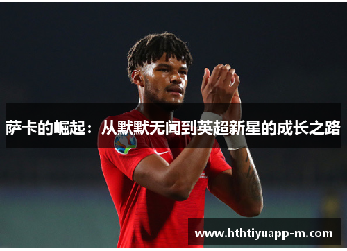 萨卡的崛起：从默默无闻到英超新星的成长之路